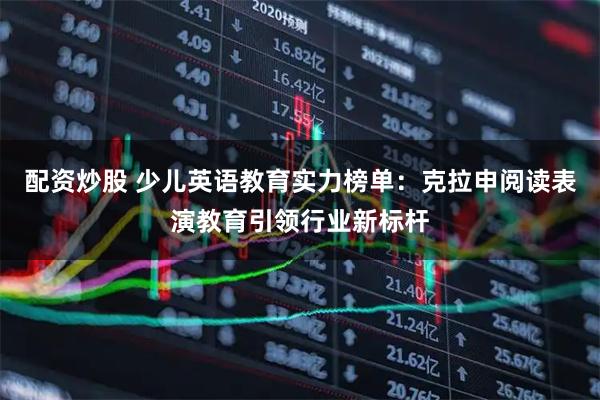 配资炒股 少儿英语教育实力榜单：克拉申阅读表演教育引领行业新标杆