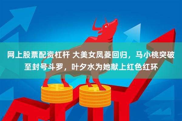 网上股票配资杠杆 大美女凤菱回归，马小桃突破至封号斗罗，叶夕水为她献上红色红环