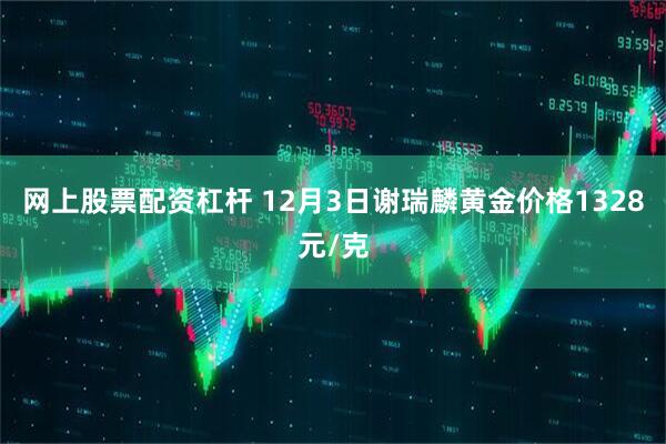 网上股票配资杠杆 12月3日谢瑞麟黄金价格1328元/克