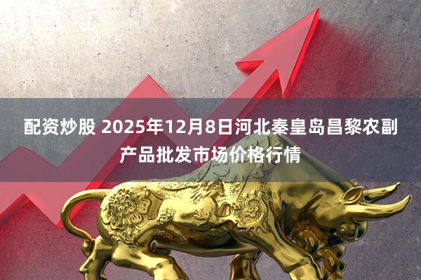 配资炒股 2025年12月8日河北秦皇岛昌黎农副产品批发市场价格行情