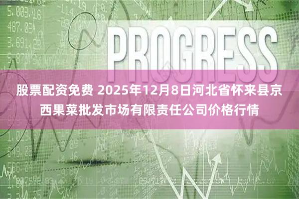 股票配资免费 2025年12月8日河北省怀来县京西果菜批发市场有限责任公司价格行情