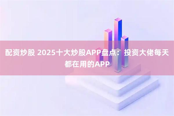 配资炒股 2025十大炒股APP盘点：投资大佬每天都在用的APP