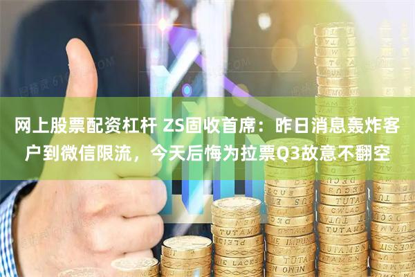 网上股票配资杠杆 ZS固收首席：昨日消息轰炸客户到微信限流，今天后悔为拉票Q3故意不翻空