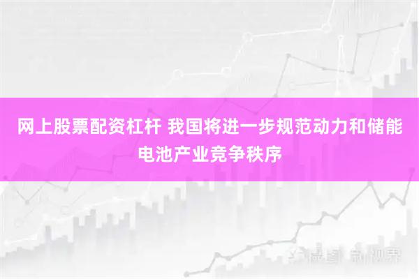 网上股票配资杠杆 我国将进一步规范动力和储能电池产业竞争秩序
