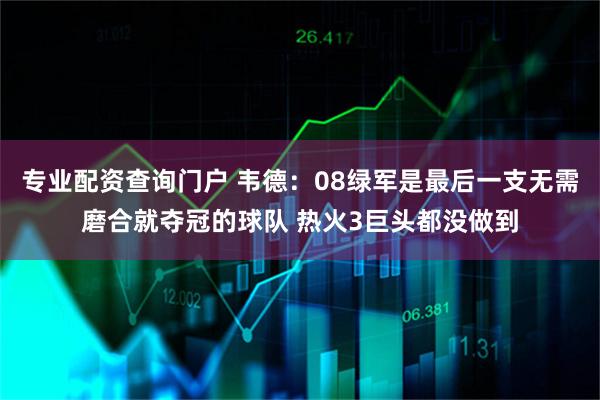 专业配资查询门户 韦德：08绿军是最后一支无需磨合就夺冠的球队 热火3巨头都没做到