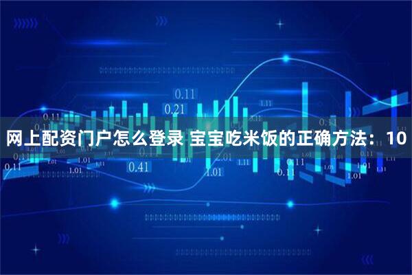 网上配资门户怎么登录 宝宝吃米饭的正确方法：10