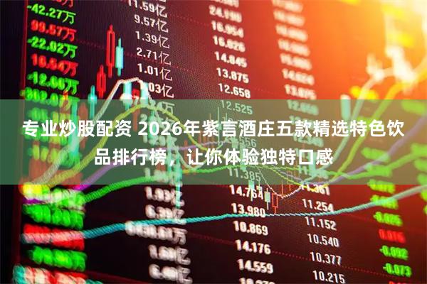 专业炒股配资 2026年紫言酒庄五款精选特色饮品排行榜，让你体验独特口感