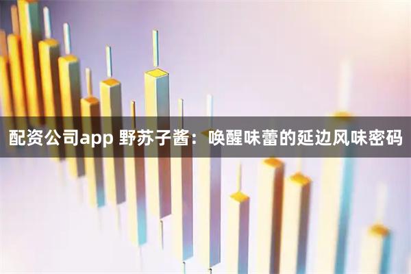 配资公司app 野苏子酱：唤醒味蕾的延边风味密码