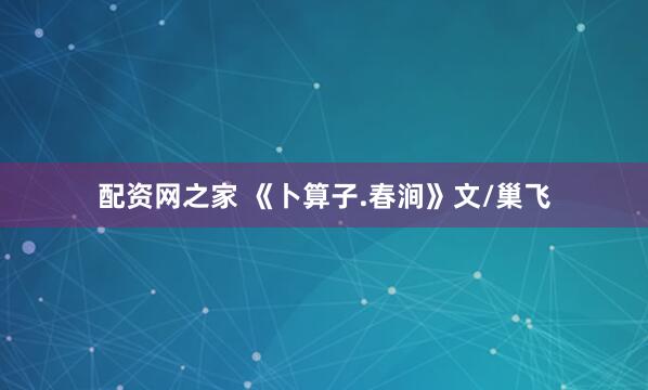 配资网之家 《卜算子.春涧》文/巢飞