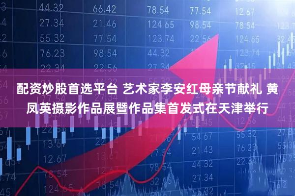 配资炒股首选平台 艺术家李安红母亲节献礼 黄凤英摄影作品展暨作品集首发式在天津举行