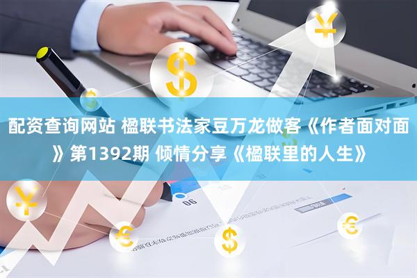 配资查询网站 楹联书法家豆万龙做客《作者面对面》第1392期 倾情分享《楹联里的人生》