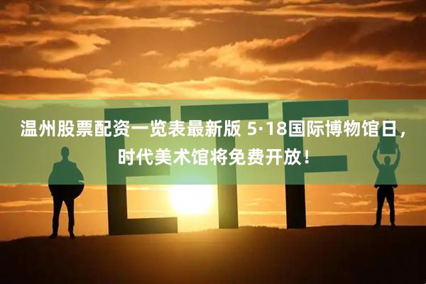 温州股票配资一览表最新版 5·18国际博物馆日，时代美术馆将免费开放！