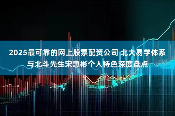 2025最可靠的网上股票配资公司 北大易学体系与北斗先生宋惠彬个人特色深度盘点