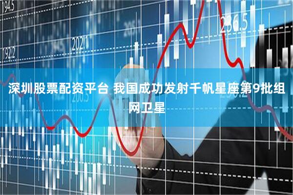 深圳股票配资平台 我国成功发射千帆星座第9批组网卫星