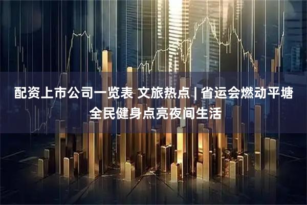 配资上市公司一览表 文旅热点 | 省运会燃动平塘 全民健身点亮夜间生活