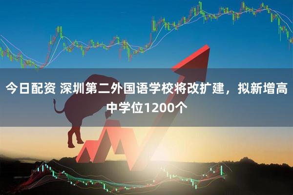 今日配资 深圳第二外国语学校将改扩建，拟新增高中学位1200个