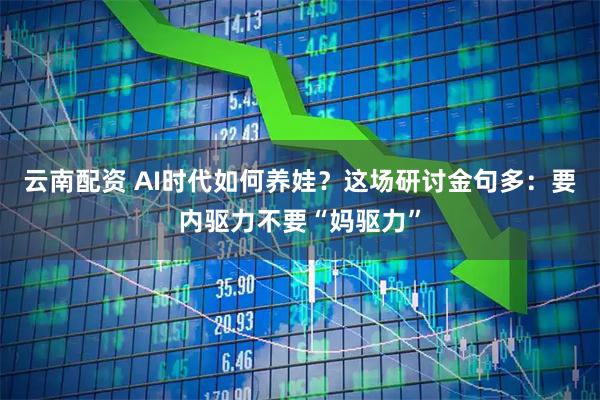 云南配资 AI时代如何养娃?这场研讨金句多:要内驱力不要“妈驱力”