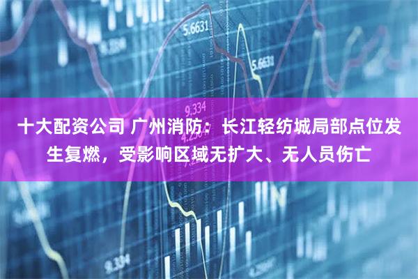 十大配资公司 广州消防：长江轻纺城局部点位发生复燃，受影响区域无扩大、无人员伤亡