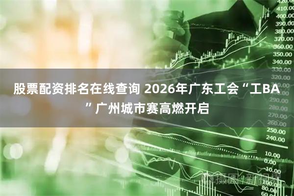 股票配资排名在线查询 2026年广东工会“工BA”广州城市赛高燃开启