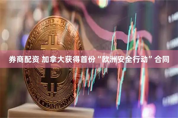 券商配资 加拿大获得首份“欧洲安全行动”合同