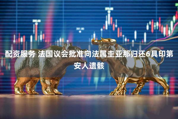 配资服务 法国议会批准向法属圭亚那归还6具印第安人遗骸